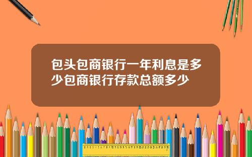 包头包商银行一年利息是多少包商银行存款总额多少