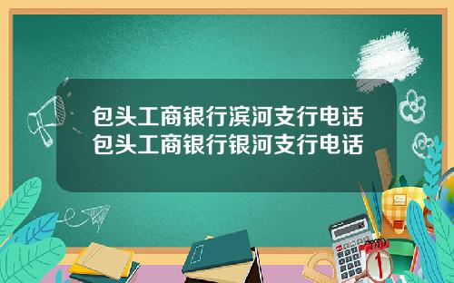 包头工商银行滨河支行电话包头工商银行银河支行电话