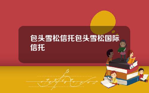包头雪松信托包头雪松国际信托