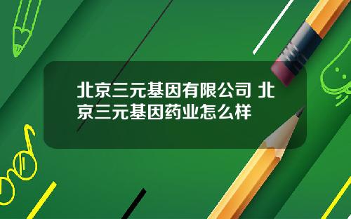 北京三元基因有限公司 北京三元基因药业怎么样