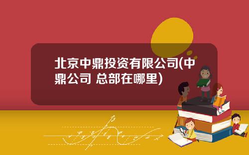 北京中鼎投资有限公司(中鼎公司 总部在哪里)