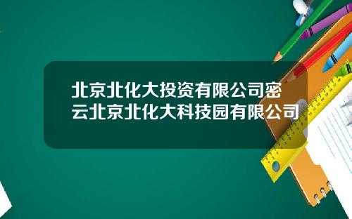 北京北化大投资有限公司密云北京北化大科技园有限公司