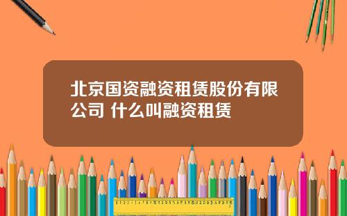 北京国资融资租赁股份有限公司 什么叫融资租赁