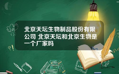 北京天坛生物制品股份有限公司 北京天坛和北京生物是一个厂家吗