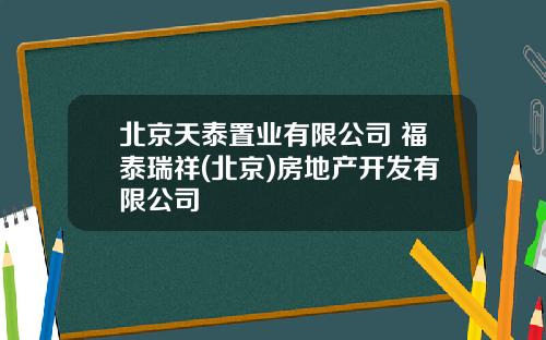 北京天泰置业有限公司 福泰瑞祥(北京)房地产开发有限公司