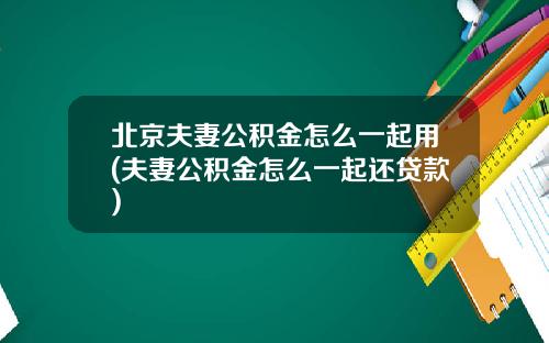 北京夫妻公积金怎么一起用(夫妻公积金怎么一起还贷款)