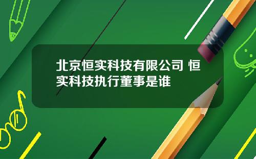 北京恒实科技有限公司 恒实科技执行董事是谁
