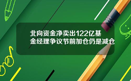 北向资金净卖出122亿基金经理争议节前加仓仍是减仓