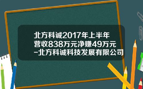 北方科诚2017年上半年营收838万元净赚49万元-北方科诚科技发展有限公司