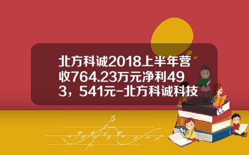 北方科诚2018上半年营收764.23万元净利493，541元-北方科诚科技发展有限公司