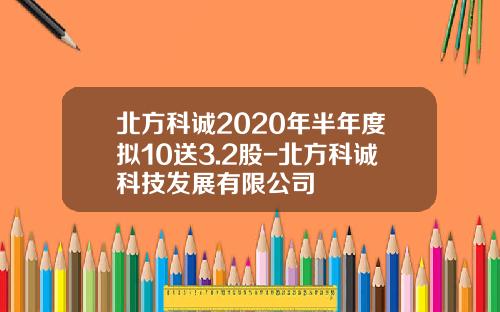 北方科诚2020年半年度拟10送3.2股-北方科诚科技发展有限公司