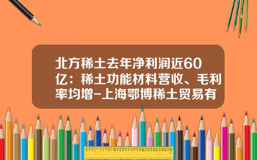 北方稀土去年净利润近60亿：稀土功能材料营收、毛利率均增-上海鄂博稀土贸易有限公司