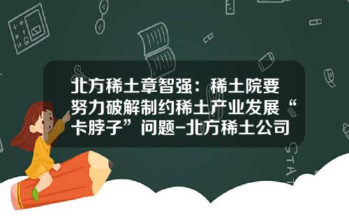 北方稀土章智强：稀土院要努力破解制约稀土产业发展“卡脖子”问题-北方稀土公司情况