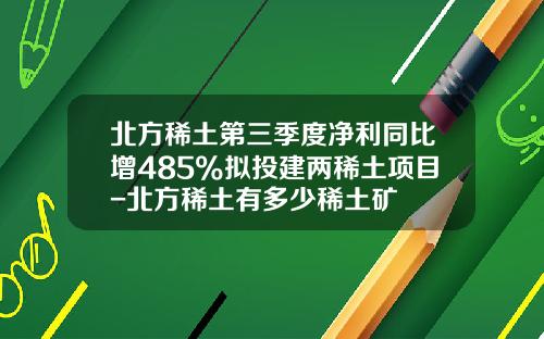 北方稀土第三季度净利同比增485%拟投建两稀土项目-北方稀土有多少稀土矿