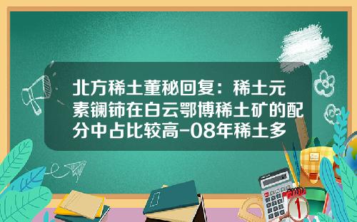 北方稀土董秘回复：稀土元素镧铈在白云鄂博稀土矿的配分中占比较高-08年稀土多少一顿