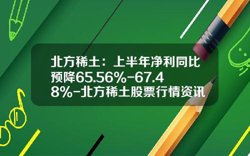 北方稀土：上半年净利同比预降65.56%-67.48%-北方稀土股票行情资讯