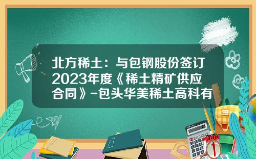 北方稀土：与包钢股份签订2023年度《稀土精矿供应合同》-包头华美稀土高科有限公司招聘