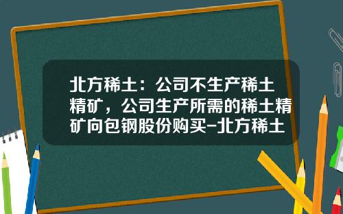北方稀土：公司不生产稀土精矿，公司生产所需的稀土精矿向包钢股份购买-北方稀土公司简介