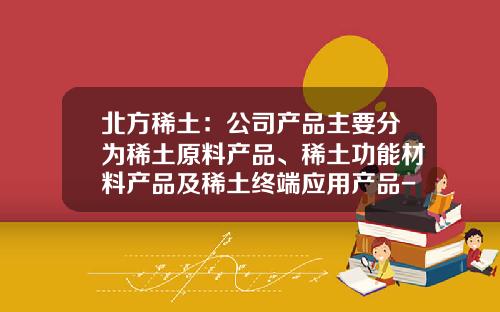 北方稀土：公司产品主要分为稀土原料产品、稀土功能材料产品及稀土终端应用产品-北方稀土有多少稀土矿