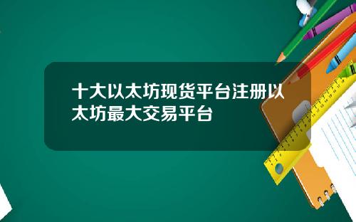 十大以太坊现货平台注册以太坊最大交易平台