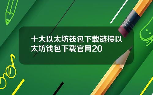 十大以太坊钱包下载链接以太坊钱包下载官网20