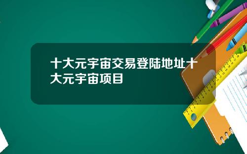 十大元宇宙交易登陆地址十大元宇宙项目