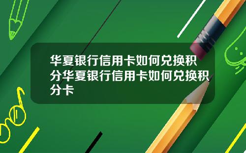 华夏银行信用卡如何兑换积分华夏银行信用卡如何兑换积分卡
