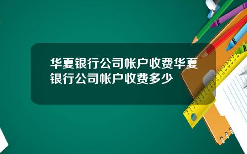 华夏银行公司帐户收费华夏银行公司帐户收费多少