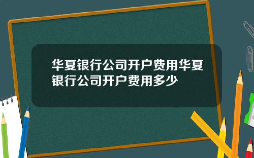 华夏银行公司开户费用华夏银行公司开户费用多少