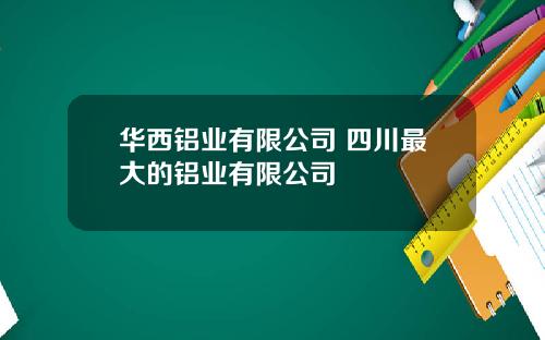 华西铝业有限公司 四川最大的铝业有限公司