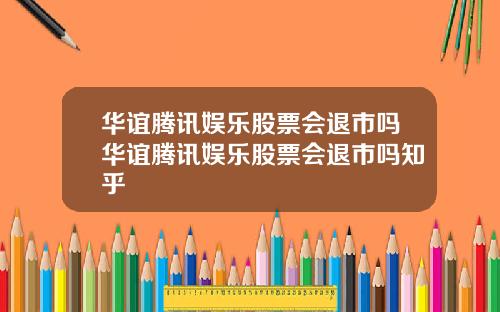 华谊腾讯娱乐股票会退市吗华谊腾讯娱乐股票会退市吗知乎