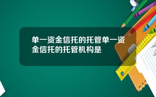 单一资金信托的托管单一资金信托的托管机构是