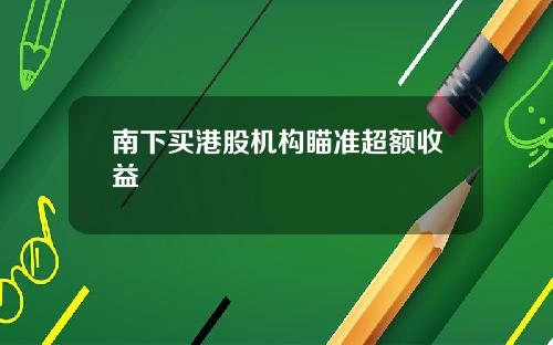 南下买港股机构瞄准超额收益