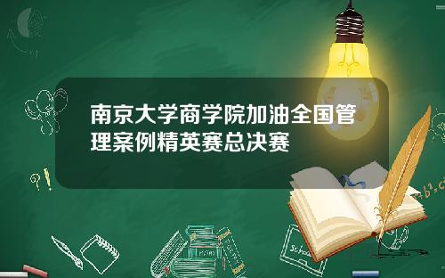 南京大学商学院加油全国管理案例精英赛总决赛