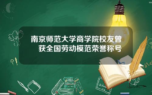 南京师范大学商学院校友曾嬿获全国劳动模范荣誉称号