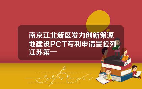 南京江北新区发力创新策源地建设PCT专利申请量位列江苏第一
