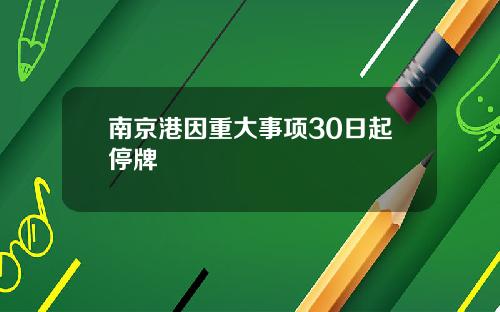南京港因重大事项30日起停牌