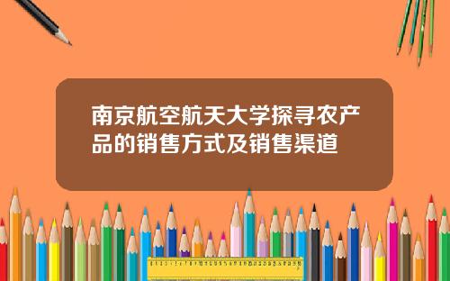 南京航空航天大学探寻农产品的销售方式及销售渠道