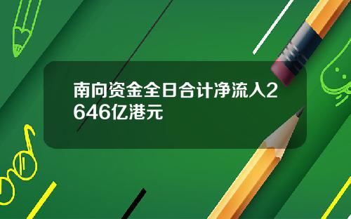 南向资金全日合计净流入2646亿港元