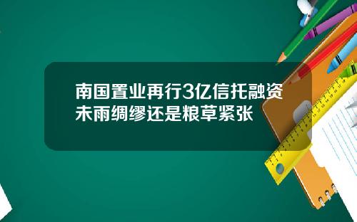 南国置业再行3亿信托融资未雨绸缪还是粮草紧张