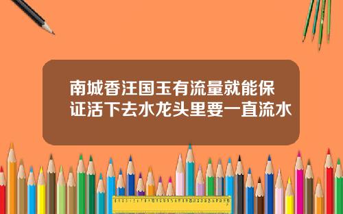 南城香汪国玉有流量就能保证活下去水龙头里要一直流水