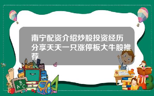 南宁配资介绍炒股投资经历分享天天一只涨停板大牛股推荐