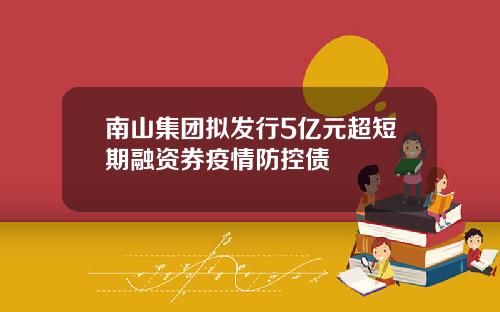 南山集团拟发行5亿元超短期融资券疫情防控债