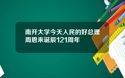 南开大学今天人民的好总理周恩来诞辰121周年