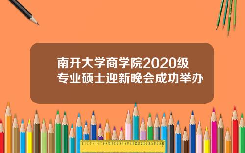 南开大学商学院2020级专业硕士迎新晚会成功举办