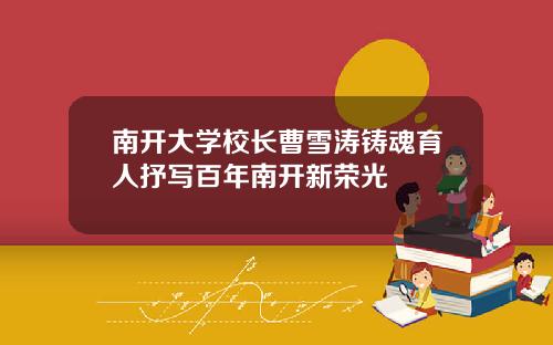南开大学校长曹雪涛铸魂育人抒写百年南开新荣光