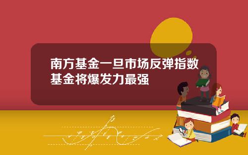 南方基金一旦市场反弹指数基金将爆发力最强
