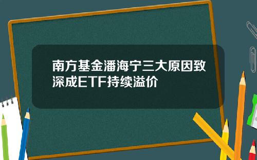 南方基金潘海宁三大原因致深成ETF持续溢价