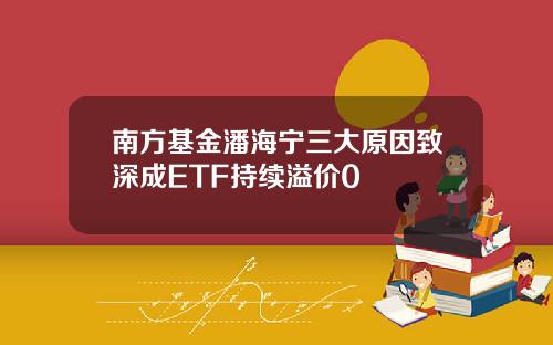 南方基金潘海宁三大原因致深成ETF持续溢价0