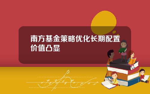 南方基金策略优化长期配置价值凸显